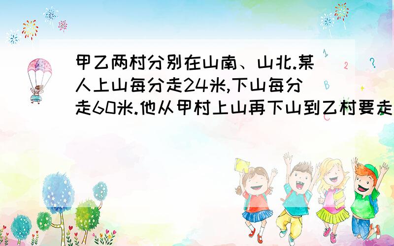 甲乙两村分别在山南、山北.某人上山每分走24米,下山每分走60米.他从甲村上山再下山到乙村要走41分,从乙村以同样的方式