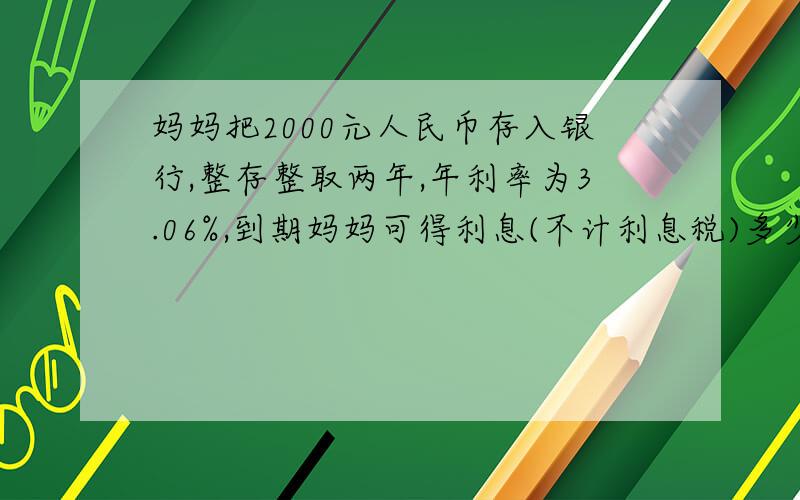 妈妈把2000元人民币存入银行,整存整取两年,年利率为3.06%,到期妈妈可得利息(不计利息税)多少元?