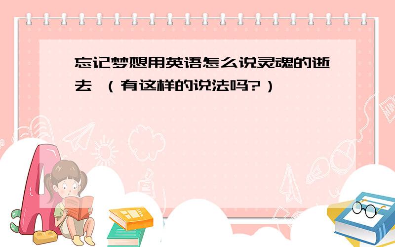 忘记梦想用英语怎么说灵魂的逝去 （有这样的说法吗?）