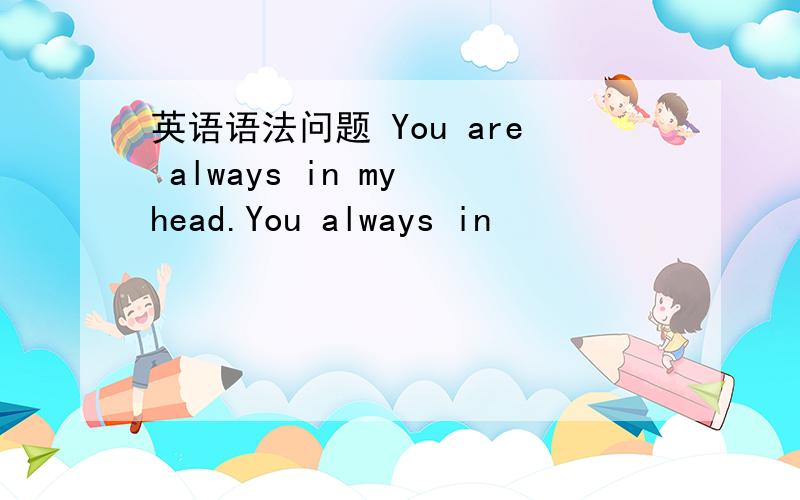 英语语法问题 You are always in my head.You always in