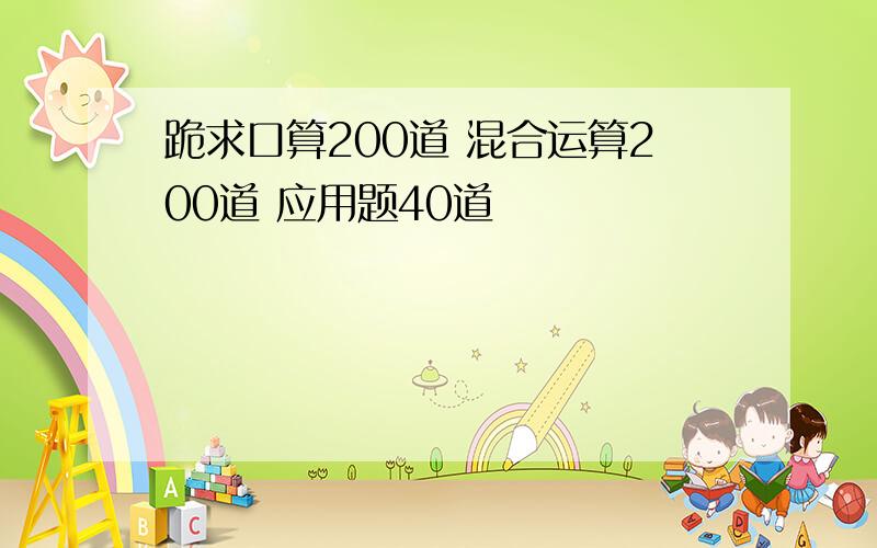 跪求口算200道 混合运算200道 应用题40道