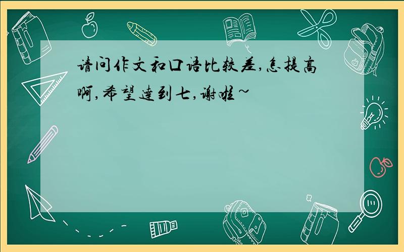 请问作文和口语比较差,怎提高啊,希望达到七,谢啦~