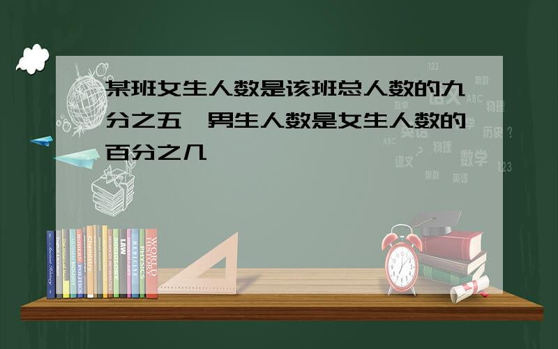 某班女生人数是该班总人数的九分之五,男生人数是女生人数的百分之几