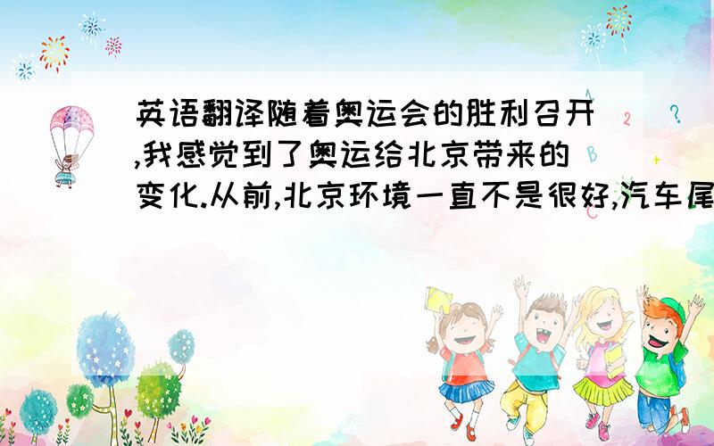 英语翻译随着奥运会的胜利召开,我感觉到了奥运给北京带来的变化.从前,北京环境一直不是很好,汽车尾气污染很厉害,而且还动不