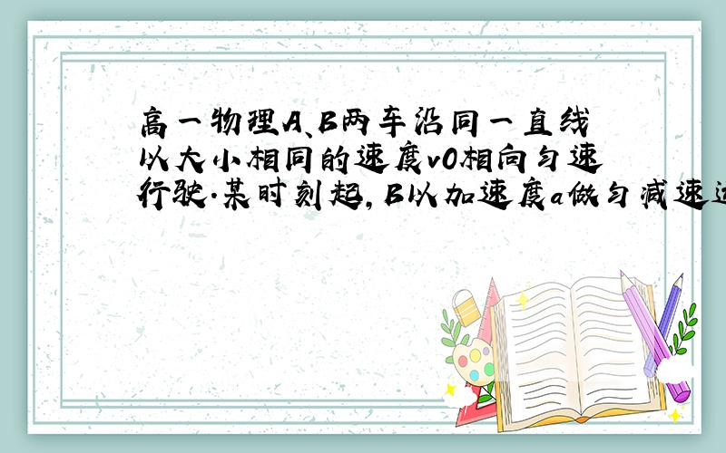 高一物理A、B两车沿同一直线以大小相同的速度v0相向匀速行驶.某时刻起,B以加速度a做匀减速运动直到静止,当B静止时,A