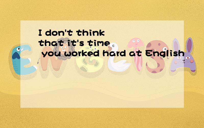 I don't think that it's time you worked hard at English