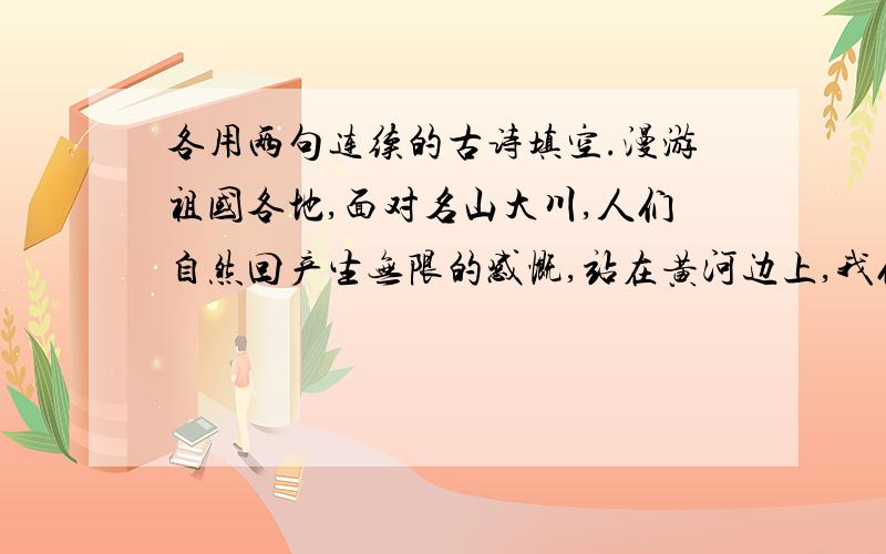 各用两句连续的古诗填空.漫游祖国各地,面对名山大川,人们自然回产生无限的感慨,站在黄河边上,我们回想起_