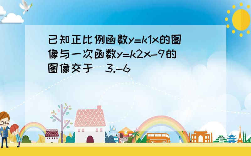 已知正比例函数y=k1x的图像与一次函数y=k2x-9的图像交于（3.-6）