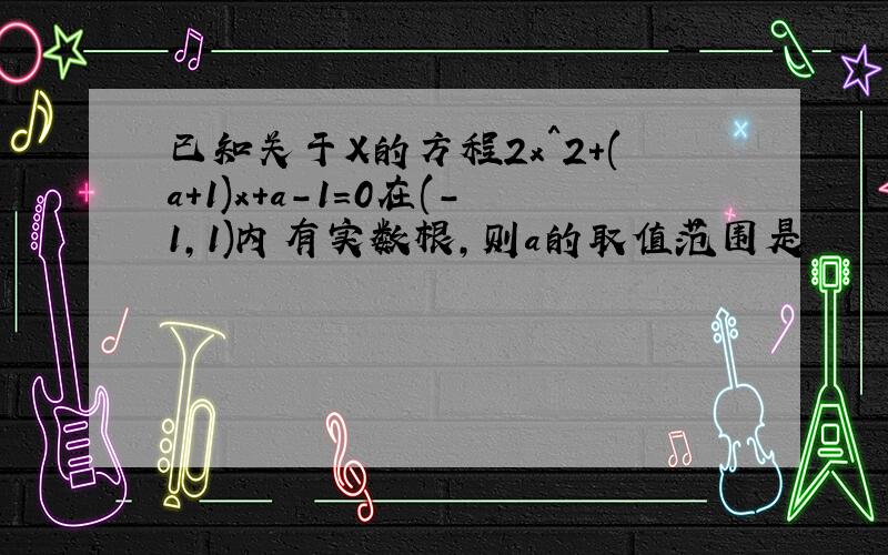 已知关于X的方程2x^2+(a+1)x+a-1=0在(-1,1)内有实数根,则a的取值范围是