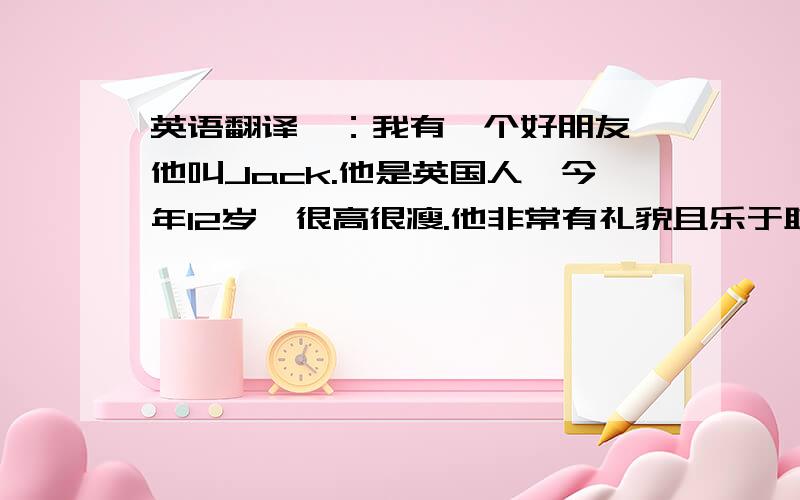 英语翻译一：我有一个好朋友,他叫Jack.他是英国人,今年12岁,很高很瘦.他非常有礼貌且乐于助人.喜欢打网球.我们经常