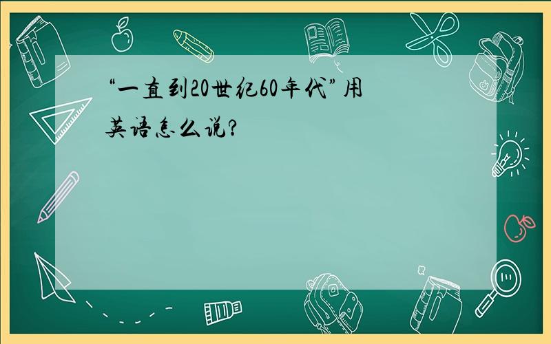 “一直到20世纪60年代”用英语怎么说?