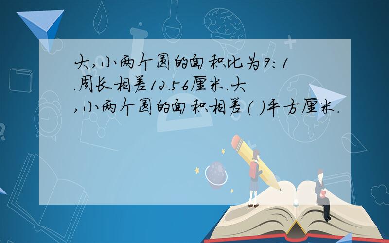 大,小两个圆的面积比为9：1．周长相差12.56厘米．大,小两个圆的面积相差（ ）平方厘米．