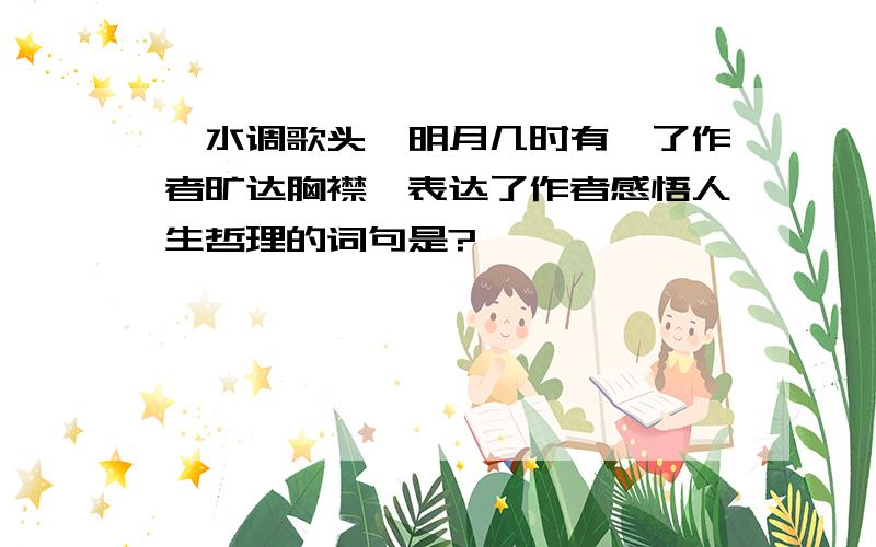 《水调歌头、明月几时有》了作者旷达胸襟,表达了作者感悟人生哲理的词句是?