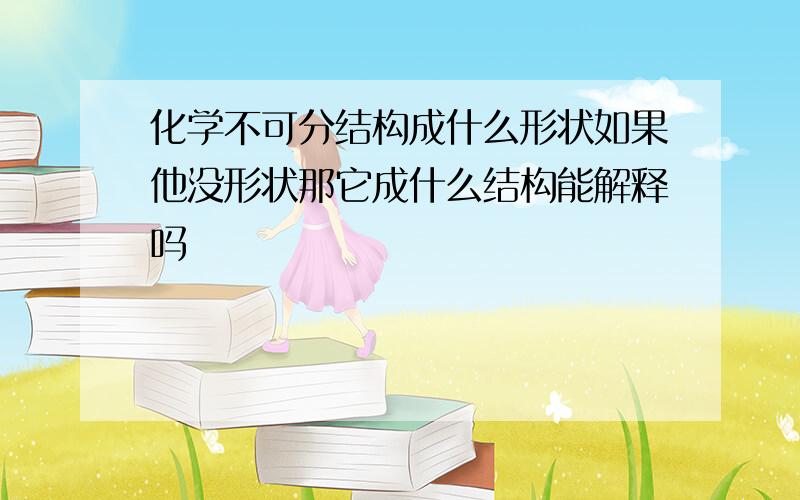 化学不可分结构成什么形状如果他没形状那它成什么结构能解释吗