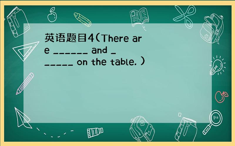 英语题目4(There are ______ and ______ on the table. )