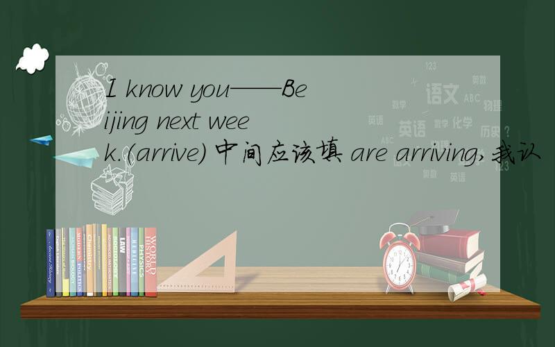 I know you——Beijing next week.（arrive） 中间应该填 are arriving,我认