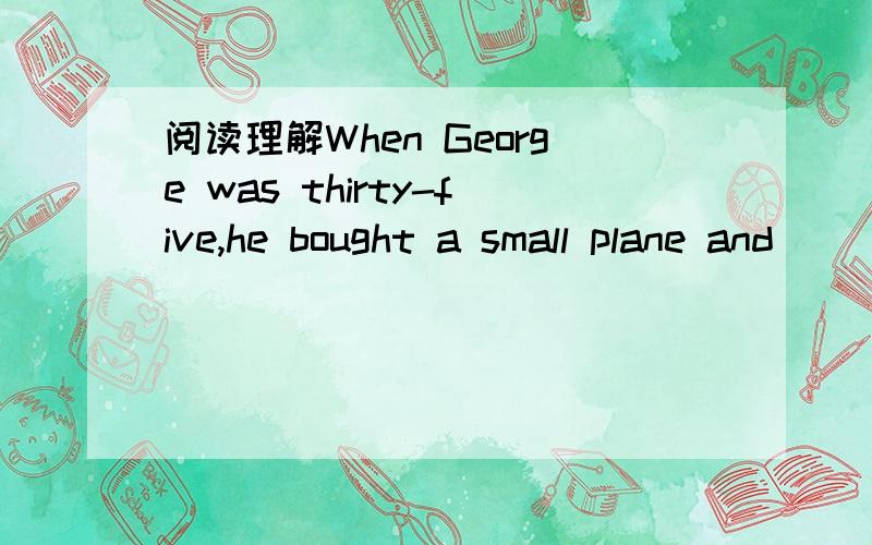 阅读理解When George was thirty-five,he bought a small plane and