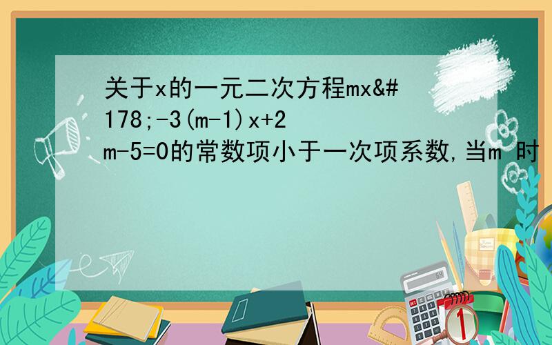 关于x的一元二次方程mx²-3(m-1)x+2m-5=0的常数项小于一次项系数,当m 时