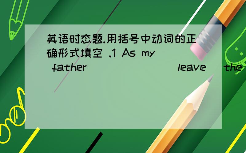 英语时态题.用括号中动词的正确形式填空 .1 As my father ______ (leave) the house