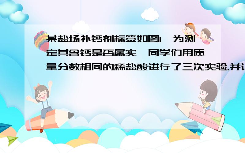 某盐场补钙剂标签如图1,为测定其含钙是否属实,同学们用质量分数相同的稀盐酸进行了三次实验.并记录实验数据如下：（已知钙中