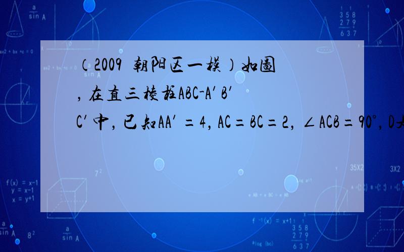 （2009•朝阳区一模）如图，在直三棱柱ABC-A′B′C′中，已知AA′=4，AC=BC=2，∠ACB=90°，D是A