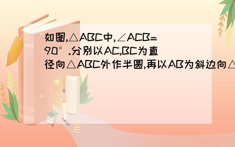 如图,△ABC中,∠ACB=90°.分别以AC,BC为直径向△ABC外作半圆,再以AB为斜边向△ABC外作等腰直角三角形