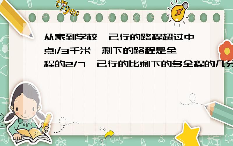 从家到学校,已行的路程超过中点1/3千米,剩下的路程是全程的2/7,已行的比剩下的多全程的几分之几