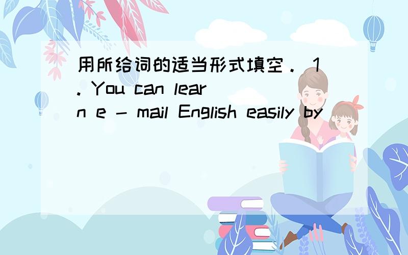 用所给词的适当形式填空。 1. You can learn e - mail English easily by ___