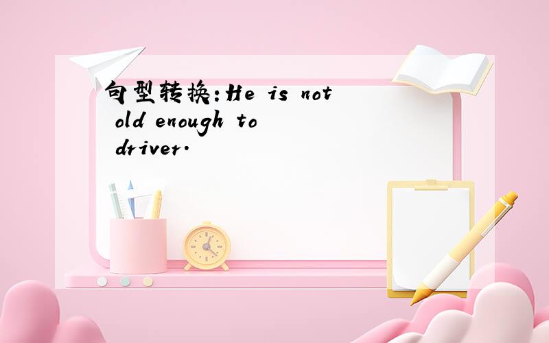 句型转换:He is not old enough to driver.