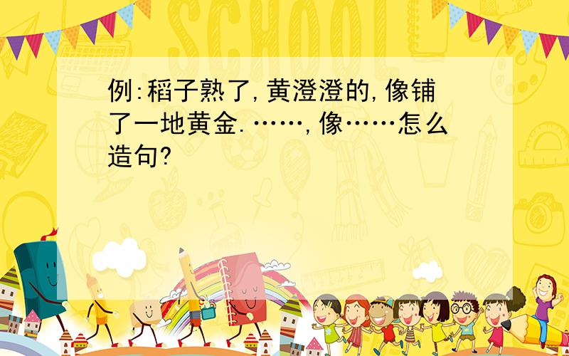 例:稻子熟了,黄澄澄的,像铺了一地黄金.……,像……怎么造句?