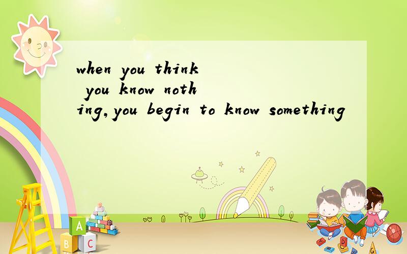 when you think you know nothing,you begin to know something