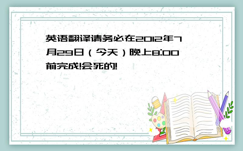 英语翻译请务必在2012年7月29日（今天）晚上8:00前完成!会死的!