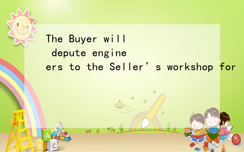 The Buyer will depute engineers to the Seller’s workshop for