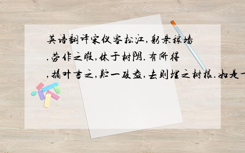 英语翻译宋仪客松江,躬亲稼墙.劳作之暇,休于树阴.有所得,摘叶书之,贮一破盎,去则埋之树根.如是十年,积盎以数十.一日令