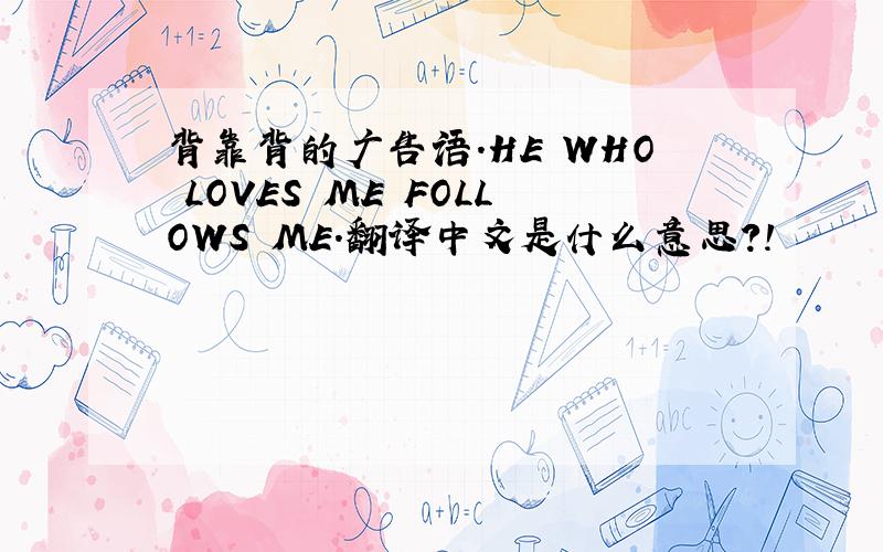 背靠背的广告语.HE WHO LOVES ME FOLLOWS ME.翻译中文是什么意思?!