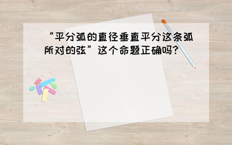 “平分弧的直径垂直平分这条弧所对的弦”这个命题正确吗?