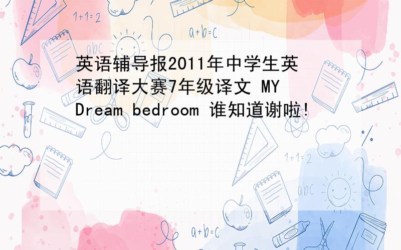 英语辅导报2011年中学生英语翻译大赛7年级译文 MY Dream bedroom 谁知道谢啦!