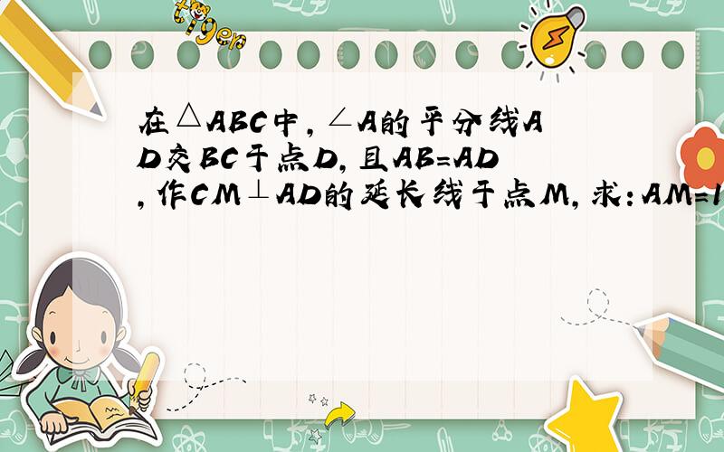 在△ABC中,∠A的平分线AD交BC于点D,且AB=AD,作CM⊥AD的延长线于点M,求：AM=1/2(AB+AC)