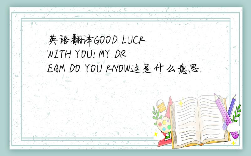 英语翻译GOOD LUCK WITH YOU!MY DREAM DO YOU KNOW这是什么意思.