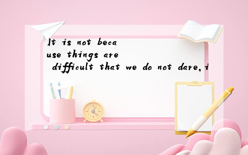 It is not because things are difficult that we do not dare,i