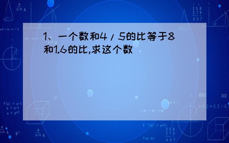 1、一个数和4/5的比等于8和1.6的比,求这个数