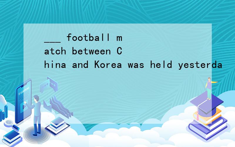 ___ football match between China and Korea was held yesterda