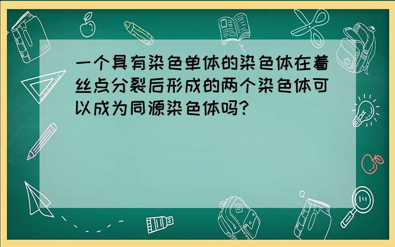 一个具有染色单体的染色体在着丝点分裂后形成的两个染色体可以成为同源染色体吗?