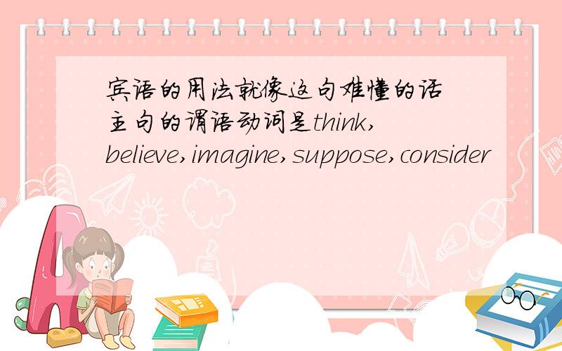 宾语的用法就像这句难懂的话 主句的谓语动词是think,believe,imagine,suppose,consider