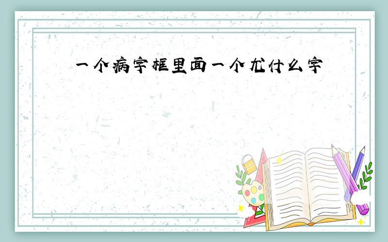 一个病字框里面一个尤什么字