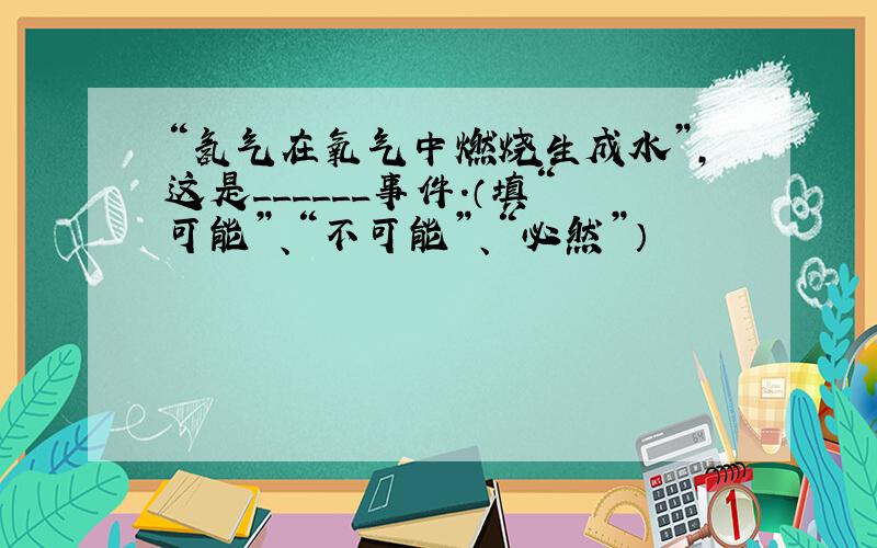 “氢气在氧气中燃烧生成水”，这是______事件．（填“可能”、“不可能”、“必然”）