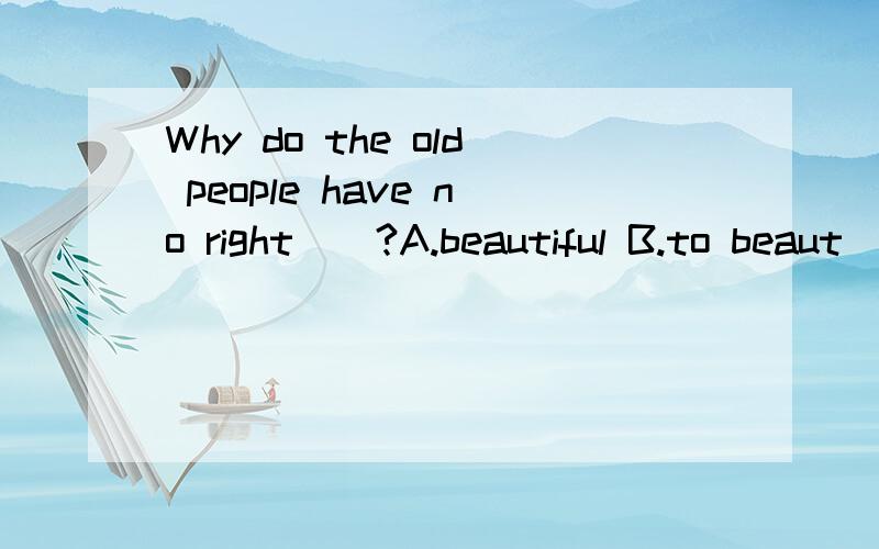 Why do the old people have no right__?A.beautiful B.to beaut