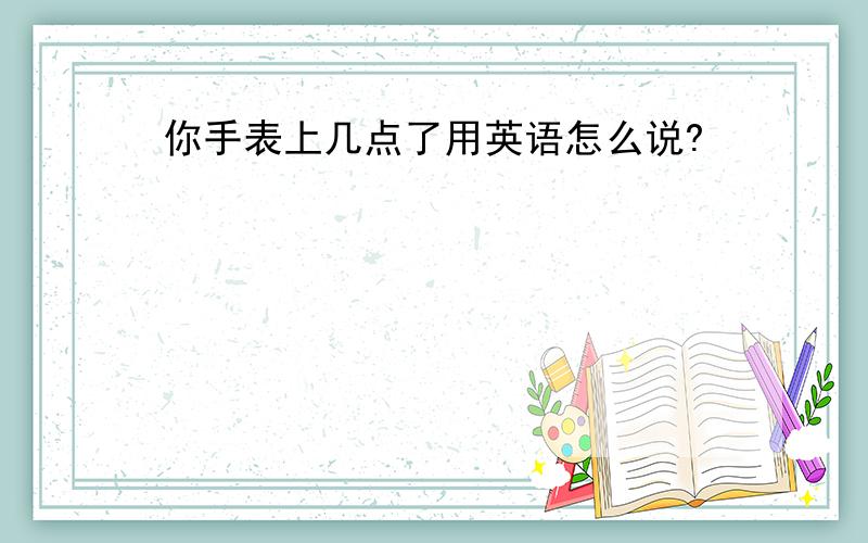 你手表上几点了用英语怎么说?