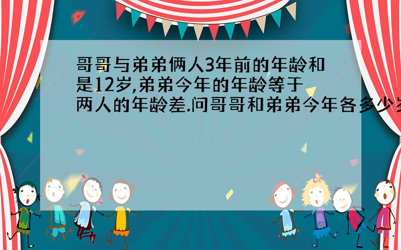 哥哥与弟弟俩人3年前的年龄和是12岁,弟弟今年的年龄等于两人的年龄差.问哥哥和弟弟今年各多少岁?最好用算数方法或只有一个