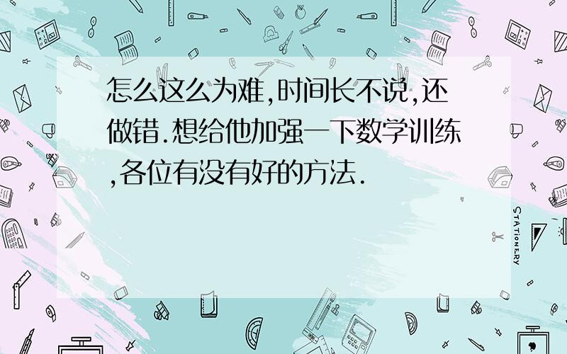 怎么这么为难,时间长不说,还做错.想给他加强一下数学训练,各位有没有好的方法.